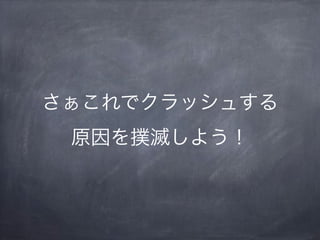 さぁこれでクラッシュする
原因を撲滅しよう！
 
