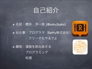 自己紹介
名前：櫻井 洋一郎 (@saku2saku)
お仕事：プログラマ（Retty株式会社）
    フリーでもやるでよ
趣味：漫画を読みあさる
   プログラミング
   料理
 