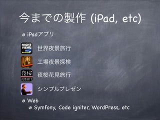 世界夜景旅行
今までの製作 (iPad, etc)
iPadアプリ
工場夜景探検
夜桜花見旅行
シンプルプレゼン
Web
Symfony, Code igniter, WordPress, etc
 
