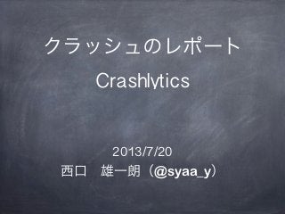 クラッシュのレポート
Crashlytics
2013/7/20
西口 雄一朗（@syaa_y）
 