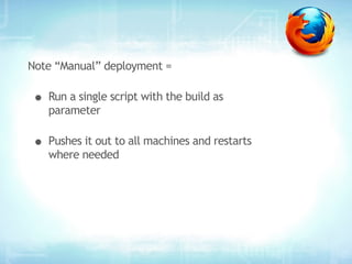Note “Manual” deployment =

• Run a single script with the build as
   parameter

• Pushes it out to all machines and restarts
   where needed
 