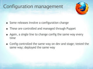 Configuration management


• Some releases involve a configuration change
• These are controlled and managed through Puppet
• Again, a single line to change config the same way every
   time

• Config controlled the same way on dev and stage; tested the
   same way; deployed the same way
 