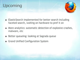 Upcoming


• ElasticSearch implemented for better search including
   faceted search, waiting on hardware to pref it on

• More analytics: automatic detection of explosive crashes,
   malware, etc

• Better queueing: looking at Sagrada queue
• Grand Unified Configuration System
 