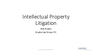 Intellectual Property
Litigation
Bob Krupka
Krupka Law Group, P.C.
(c) 2018 Krupka Law Group, P.C.
 