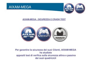 AIXAM-MEGA


         AIXAM-MEGA : SICUREZZA E CRASH TEST




  Per garantire la sicurezza dei suoi Clienti, AIXAM-MEGA
                           ha studiato
   appositi test di verifica sulla sicurezza attiva e passiva
                      dei suoi quadricicli
 