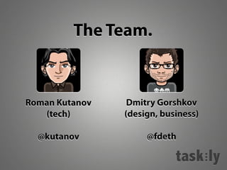 The Team.
Roman Kutanov Dmitry Gorshkov
(tech) (design, business)
@kutanov @fdeth