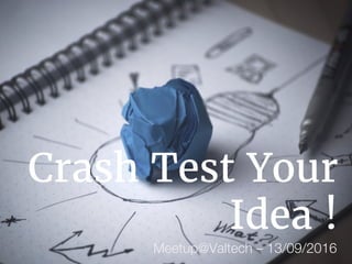 Crash Test Your
Idea !
Meetup@Valtech – 13/09/2016
 