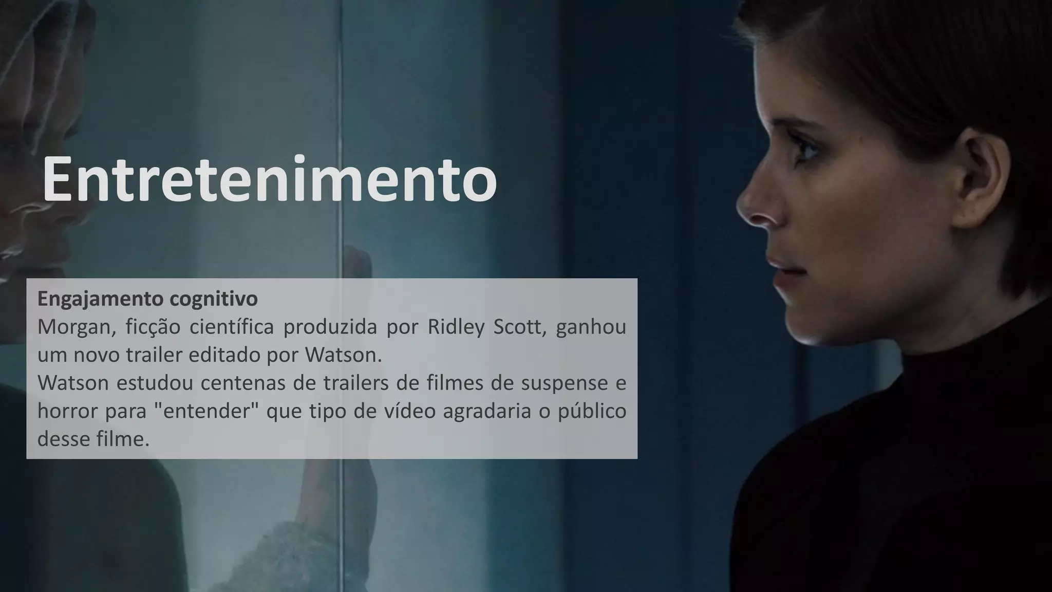 Entretenimento
Engajamento cognitivo
Morgan, ficção científica produzida por Ridley Scott, ganhou
um novo trailer editado por Watson.
Watson estudou centenas de trailers de filmes de suspense e
horror para "entender" que tipo de vídeo agradaria o público
desse filme.
 