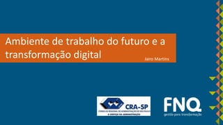 Ambiente de trabalho do futuro e a
transformação digital Jairo Martins
 