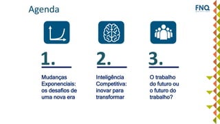 Inteligência
Competitiva:
inovar para
transformar
O trabalho
do futuro ou
o futuro do
trabalho?
Mudanças
Exponenciais:
os desafios de
uma nova era
Agenda
1. 2. 3.
 