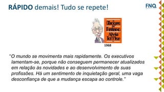 “O mundo se movimenta mais rapidamente. Os executivos
lamentam-se, porque não conseguem permanecer atualizados
em relação às novidades e ao desenvolvimento de suas
profissões. Há um sentimento de inquietação geral, uma vaga
desconfiança de que a mudança escapa ao controle.”
RÁPIDO demais! Tudo se repete!
1968
 