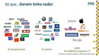 Só que...Darwin tinha razão!
As desaparecidas As atentas GAFA
The BAADD companies (*)
(*) Big, Anti-competitive, Addictive, Destructive to Democracy
 