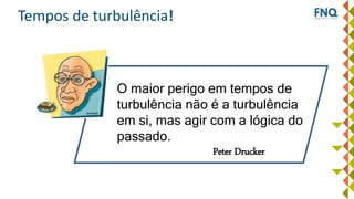 Tempos de turbulência!
O maior perigo em tempos de
turbulência não é a turbulência
em si, mas agir com a lógica do
passado.
Peter Drucker
 