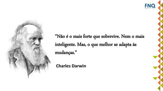 “Não é o mais forte que sobrevive. Nem o mais
inteligente. Mas, o que melhor se adapta às
mudanças.”
Charles Darwin
 
