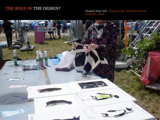 THE ROLE OF THE DESIGN?   Penguin Army stall › Penguin Army › Roskilde Festival ›
                          Denmark › 2008
 