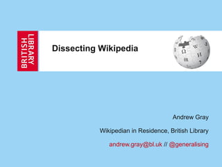 Dissecting Wikipedia




                                     Andrew Gray

           Wikipedian in Residence, British Library

              andrew.gray@bl.uk // @generalising
 