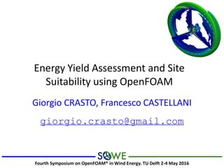 Giorgio CRASTO, Francesco CASTELLANI
giorgio.crasto@gmail.com
Fourth Symposium on OpenFOAM® in Wind Energy. TU Delft 2-4 May 2016
Energy Yield Assessment and Site
Suitability using OpenFOAM
 