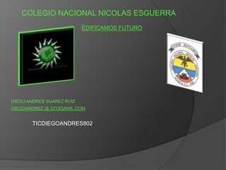 COLEGIO NACIONAL NICOLAS ESGUERRA
ÉDIFICAMOS FUTURO
DIEGO ANDRES SUAREZ RUIZ
DIEGOANDREZ @ 2213GAMIL.COM
TICDIEGOANDRES802