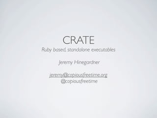 CRATE
Ruby based, standalone executables

       Jeremy Hinegardner

   jeremy@copiousfreetime.org
        @copiousfreetime
 