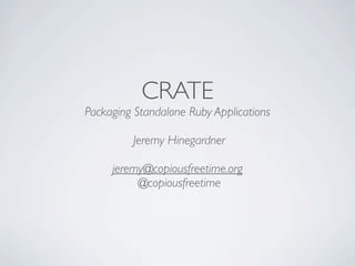 CRATE
Packaging Standalone Ruby Applications

         Jeremy Hinegardner

     jeremy@copiousfreetime.org
          @copiousfreetime
 