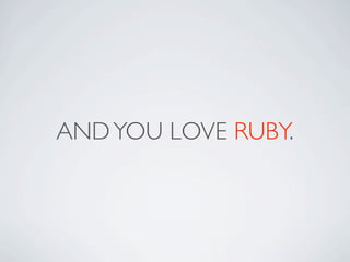 AND YOU LOVE RUBY.
 