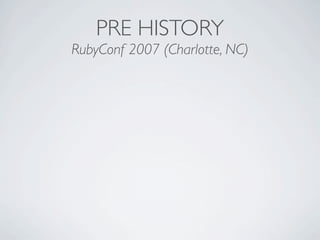 PRE HISTORY
RubyConf 2007 (Charlotte, NC)
 