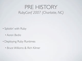 PRE HISTORY
              RubyConf 2007 (Charlotte, NC)



• Sploitin’ with   Ruby

  • Aaron   Bedra

• Deploying   Ruby ...