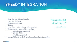 SPEEDY INTEGRATION
● Deep dive into data and signals
● Discovery workshop
● Integration meetings
● QA plan
● Daily check i...