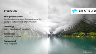 Overview
Multi-process System
fork() to clone processes from postmaster to
postgres instances with shared memory
Technology
C/C++ based natively compiled
Optimization
Cost-based optimizer
Transactional
ACID compliant
@claus__m
 