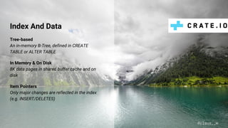 Index And Data
Tree-based
An in-memory B-Tree, defined in CREATE
TABLE or ALTER TABLE
In Memory & On Disk
8K data pages in shared buffer cache and on
disk
Item Pointers
Only major changes are reflected in the index
(e.g. INSERT/DELETES)
@claus__m
 