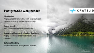 PostgreSQL: Weaknesses
Distribution
High availability or working with huge data sets
requires 3rd party software, partitioning
Ingest speed
ACID compliance slows down inserts
Operational Complexity/DevOps Readiness
Highly controllable features make it hard to
manage
Schema Flexibility
Schema evolution management required
@claus__m
 