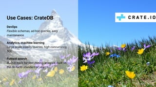 Use Cases: CrateDB
DevOps
Flexible schemas, ad-hoc queries, easy
maintenance
Analytics, machine learning
Large scale inserts/queries, high concurrency,
SQL
Fulltext search
Built-in tools for text-mining/analysis, built on
the de-facto standard of search
@claus__m
 
