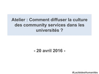 Atelier : Comment diffuser la culture
des community services dans les
universités ?
- 20 avril 2016 -
#LacitédesHumanités
 