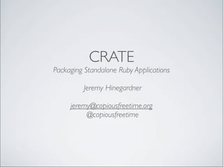 CRATE
Packaging Standalone Ruby Applications

         Jeremy Hinegardner

     jeremy@copiousfreetime.org
          @copiousfreetime
 