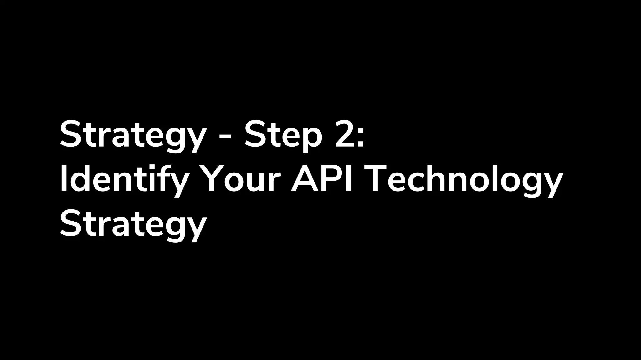 Strategy - Step 2:
Identify Your API Technology
Strategy
 