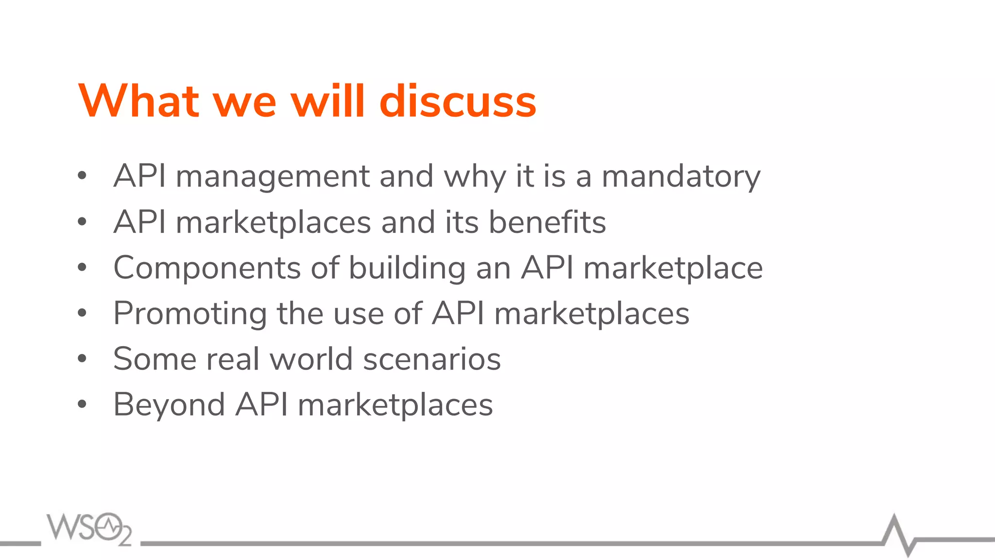 What we will discuss
• API management and why it is a mandatory
• API marketplaces and its benefits
• Components of building an API marketplace
• Promoting the use of API marketplaces
• Some real world scenarios
• Beyond API marketplaces
 