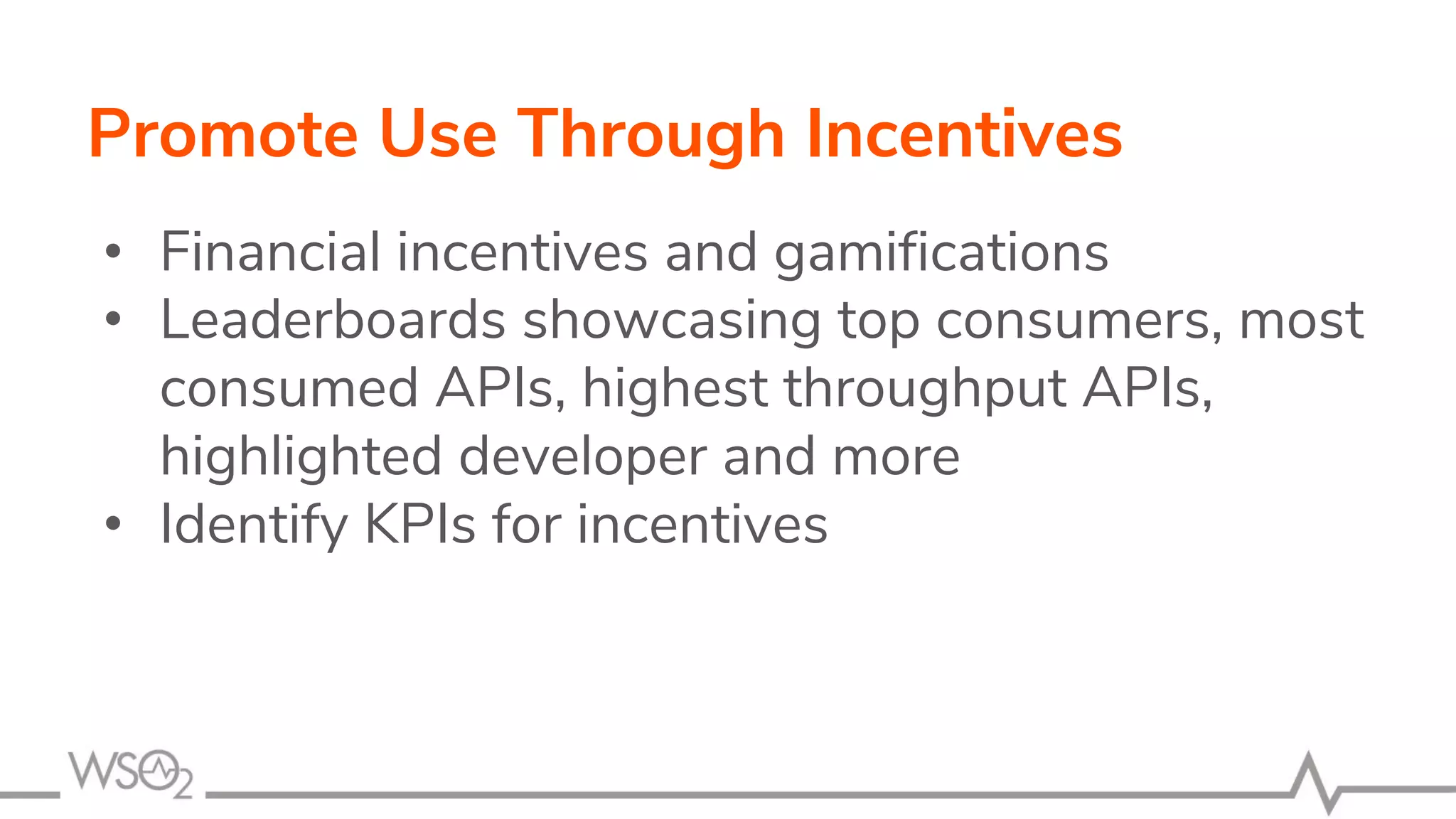 Promote Use Through Incentives
• Financial incentives and gamifications
• Leaderboards showcasing top consumers, most
consumed APIs, highest throughput APIs,
highlighted developer and more
• Identify KPIs for incentives
 