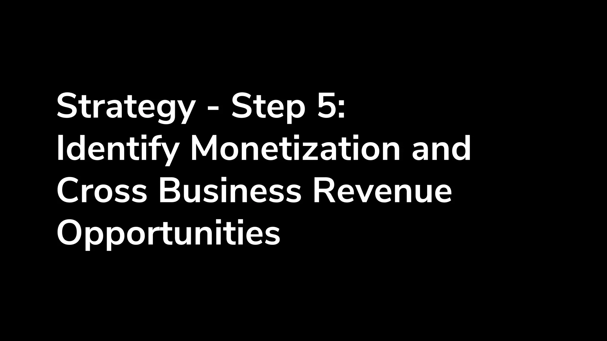 Strategy - Step 5:
Identify Monetization and
Cross Business Revenue
Opportunities
 