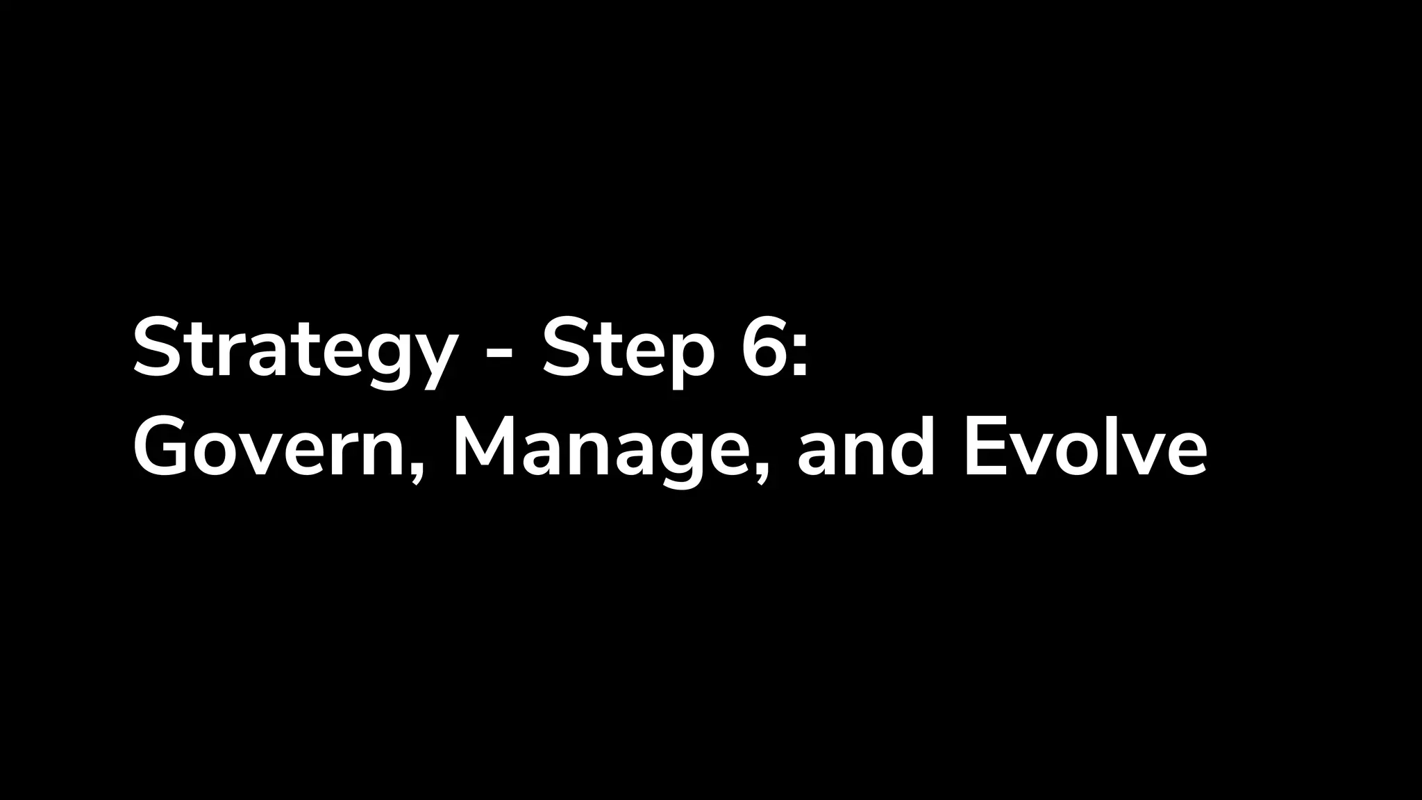 Strategy - Step 6:
Govern, Manage, and Evolve
 