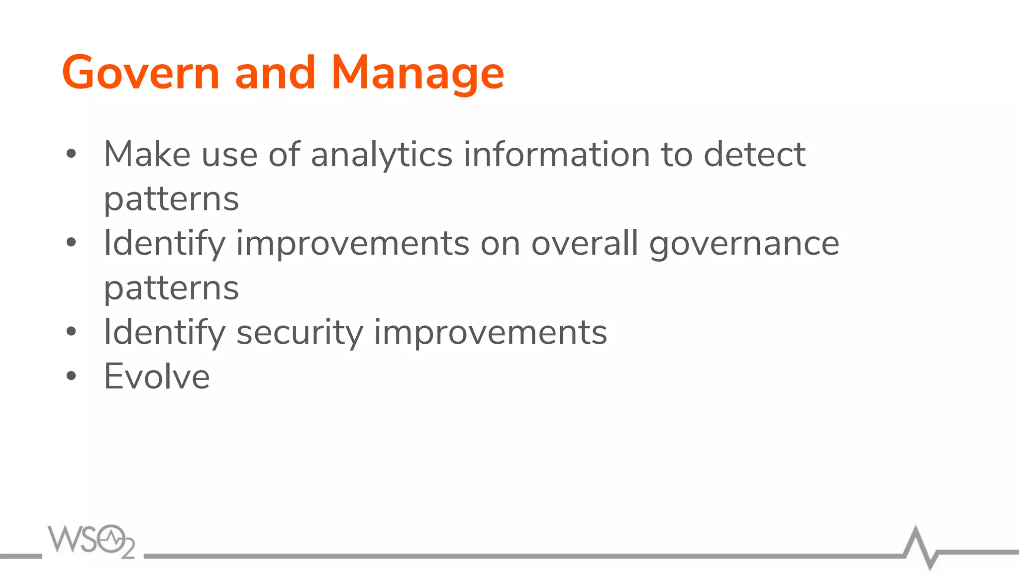 Govern and Manage
• Make use of analytics information to detect
patterns
• Identify improvements on overall governance
patterns
• Identify security improvements
• Evolve
 