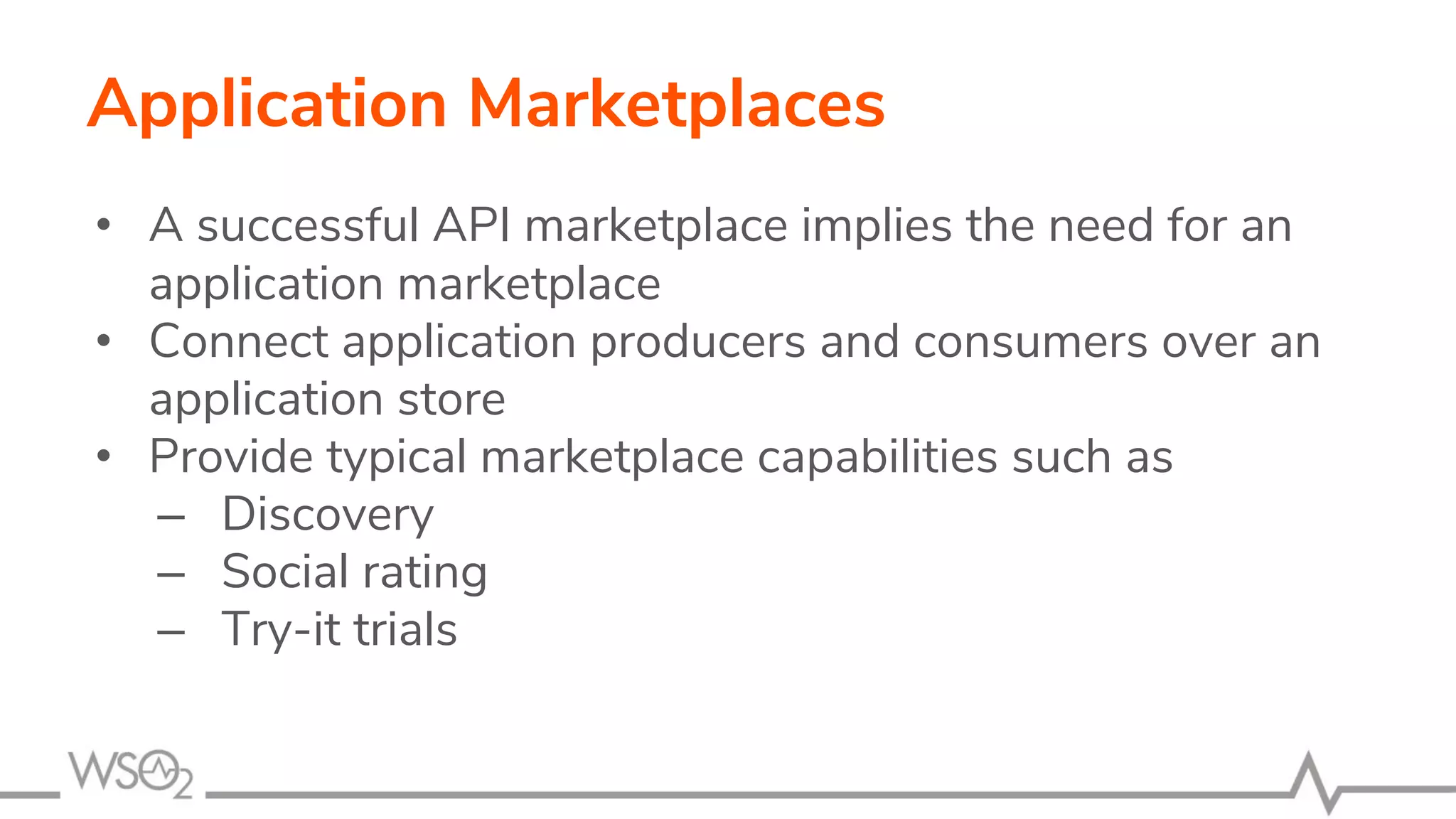 Application Marketplaces
• A successful API marketplace implies the need for an
application marketplace
• Connect application producers and consumers over an
application store
• Provide typical marketplace capabilities such as
– Discovery
– Social rating
– Try-it trials
 