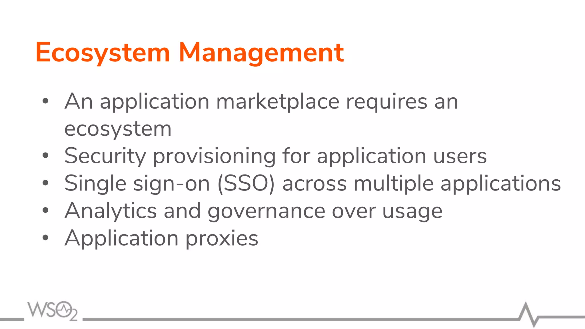 Ecosystem Management
• An application marketplace requires an
ecosystem
• Security provisioning for application users
• Single sign-on (SSO) across multiple applications
• Analytics and governance over usage
• Application proxies
 