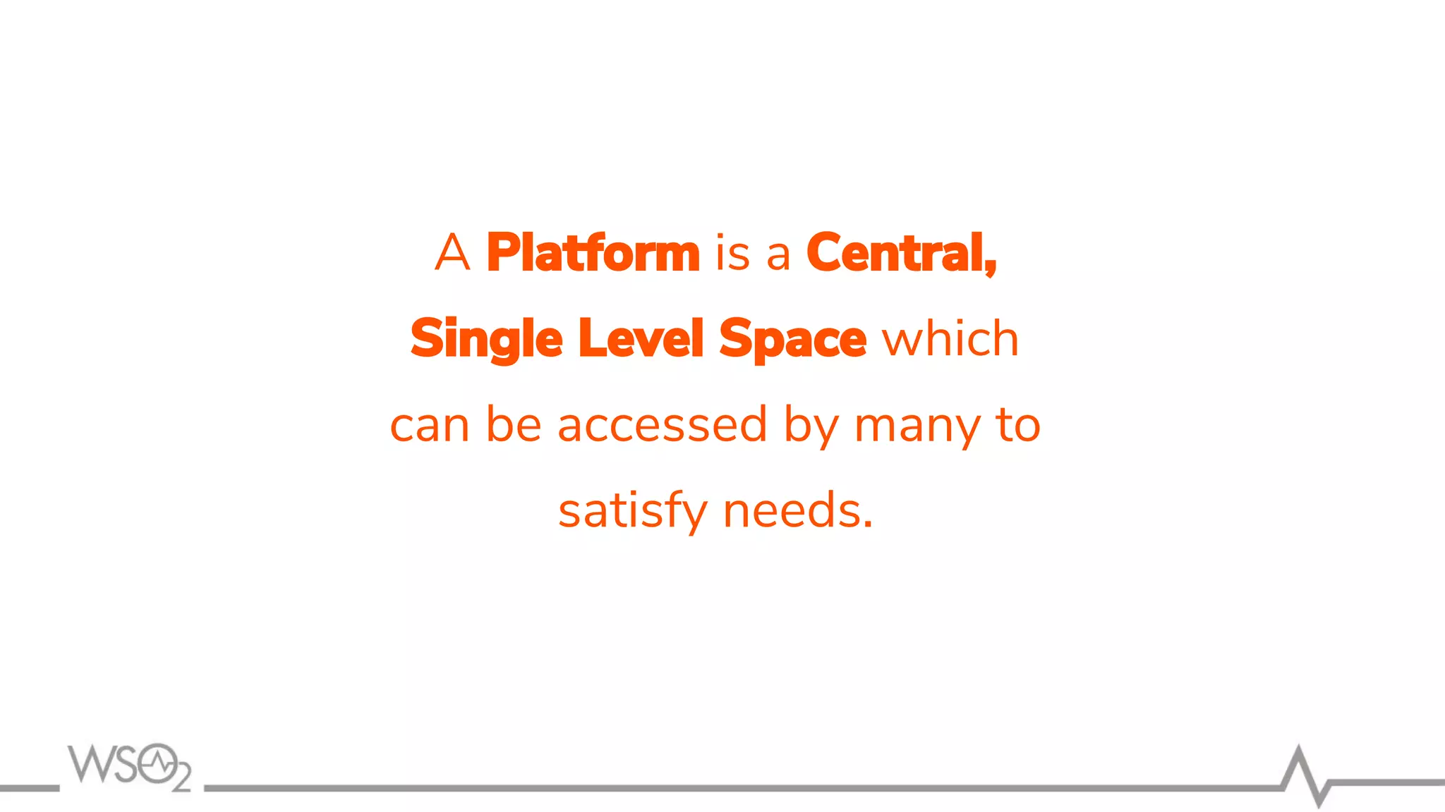 A Platform is a Central,
Single Level Space which
can be accessed by many to
satisfy needs.
 