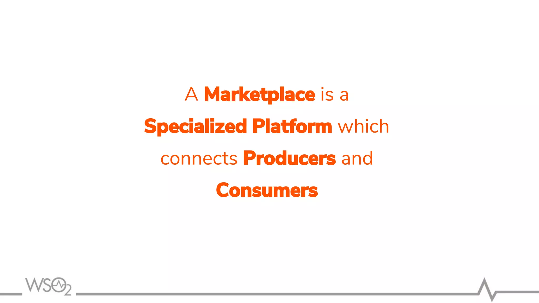 A Marketplace is a
Specialized Platform which
connects Producers and
Consumers
 