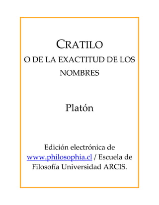 CRATILO
O DE LA EXACTITUD DE LOS
NOMBRES
Platón
Edición electrónica de
www.philosophia.cl / Escuela de
Filosofía Universidad ARCIS.
 