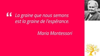 “ La graine que nous semons
est la graine de l’espérance.
Maria Montessori
 