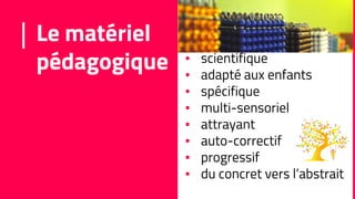 Le matériel
pédagogique ▪ scientifique
▪ adapté aux enfants
▪ spécifique
▪ multi-sensoriel
▪ attrayant
▪ auto-correctif
▪ progressif
▪ du concret vers l’abstrait
 