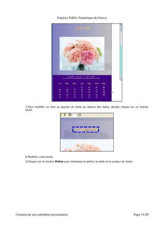 Esp@ce Public Numérique de Gouvy




       7.Pour modifier un titre ou ajouter du texte au dessus des dates, double cliquez sur un champ
       texte.




       8.Modifiez votre texte.
       9.Cliquez sur le bouton Police puis choisissez la police, la taille et la couleur du texte.




Création de son calendrier personnalisé                                                              Page 14/20
 