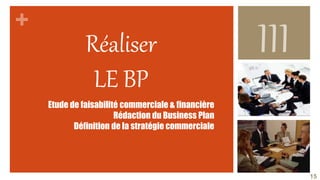 Réaliser
LE BP
Etude de faisabilité commerciale & financière
Rédaction du Business Plan
Définition de la stratégie commerciale
15
 