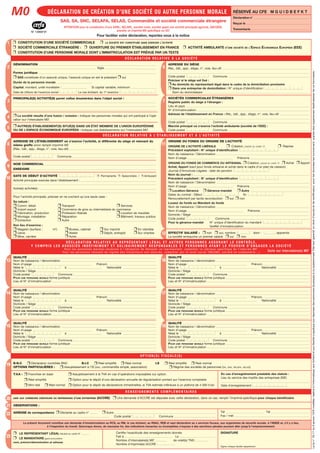 23
2
1
3
4
5
8
9
10
13
14
15
19
20
21
22
7
DÉCLARATION DE CRÉATION D’UNE SOCIÉTÉ OU AUTRE PERSONNE MORALE RÉSERVÉ AU CFE M G U I D B E F K T
Déclaration n°
Reçue le
Transmisele
SAS, SA, SNC, SELAFA, SELAS, Commandite et société commerciale étrangère
DÉNOMINATION
Sigle
Forme juridique
❒ SAS constituée d’un associé unique, l’associé unique en est le président ❒ oui
Durée de la personne morale
Capital, montant, unité monétaire : Si capital variable, minimum
Date de clôture de l’exercice social Le cas échéant, du 1er
exercice :
❒ CONSTITUTION D’UNE SOCIÉTÉ COMMERCIALE ❒ LA SOCIÉTÉ EST CONSTITUÉE SANS EXERCER L’ACTIVITÉ
❒ SOCIÉTÉ COMMERCIALE ÉTRANGÈRE : ❒ OUVERTURE DU PREMIER ÉTABLISSEMENT EN FRANCE ❒ ACTIVITÉ AMBULANTE D’UNE SOCIÉTÉ DE L’ESPACE ÉCONOMIQUE EUROPÉEN (EEE)
❒ CONSTITUTION D’UNE PERSONNE MORALE DONT L’IMMATRICULATION EST PRÉVUE PAR UN TEXTE
6
M0
N° 13959*01
ATTENTION pour la constitution d’une SARL, SELARL, société civile, société ayant une activité principale agricole, GIE/GEIE,
prendre un imprimé M0 spécifique ou GO
Pour faciliter votre déclaration, reportez-vous à la notice
PRINCIPALE(S) ACTIVITÉ(S) parmi celles énumérées dans l’objet social :
❒ La société résulte d’une fusion / scission : indiquer les personnes morales qui ont participé à l’opé-
ration sur l’intercalaire M0’.
❒ AUTRE(S) ÉTABLISSEMENT(S) SITUÉ(S) DANS UN ÉTAT MEMBRE DE L’UNION EUROPÉENNE
OU DE L’ESPACE ÉCONOMIQUE EUROPÉEN : Indiquer ces établissements sur l’intercalaire M0’.
11
12
ADRESSE DE L’ÉTABLISSEMENT où s’exerce l’activité, si différente du siège et relevant du
même greffe sinon remplir imprimé M2
(Rés., bât., app., étage, n°, voie, lieu-dit)
Code postal Commune
DATE DE DÉBUT D’ACTIVITÉ ❒ Permanente ❒ Saisonnière / ❒ Ambulant
Activité principale exercée dans l’établissement :
Autre(s) activité(s) :
Pour l’activité principale, préciser en ne cochant qu’une seule case :
Sa nature :
❒ Comm. détail ❒ Transport ❒ Services
❒ Import export ❒ Commerce de gros ou intermédiaire du commerce
❒ Fabrication, production ❒ Profession libérale ❒ Location de meublés
❒ Montage, installation ❒ Réparation ❒ Bâtiment, travaux publics
❒ Extraction ❒ Autre
Son lieu d’exercice :
❒ Magasin (surface : m2
) ❒ Bureau, cabinet ❒ Sur marché ❒ En clientèle
❒ Usine ❒ Atelier ❒ Dépôt, entrepôt ❒ Sur chantier
❒ Mine, carrière ❒ Autre
NOM COMMERCIAL
ENSEIGNE
Le présent document constitue une demande d’immatriculation au RCS, au RM, le cas échéant, au RSAC, REB et vaut déclaration au x services fiscaux, aux organismes de sécurité sociale, à l’INSEE et, s’il y a lieu,
à l’inspection du travail. Quiconque donne, de mauvaise foi, des indications inexactes ou incomplètes s’expose à des sanctions pénales pouvant aller jusqu’à l’emprisonnement.
AIDE AUX CHÔMEURS CRÉATEURS OU REPRENEURS D’UNE ENTREPRISE (ACCRE) ❒ Une demande d’ACCRE est déposée avec cette déclaration, dans ce cas, remplir l’imprimé spécifique pour chaque bénéficiaire
T.V.A : ❒ Franchise en base ❒ Assujetissement à la TVA en cas d’opérations imposables sur option.
❒ Réel simplifié ❒ Option pour le dépôt d’une déclaration annuelle de régularisation portant sur l’exercice comptable
❒ Mini-réel ❒ Réel normal ❒ Option pour le dépôt de déclarations trimestrielles, si TVA estimée inférieure à un plafond de 4 000 €/an
En cas d’enregistrement préalable des statuts :
Lieu du service des impôts des entreprises (SIE)
Date d’enregistrement
R E N S E I G N E M E N T S C O M P L É M E N TA I R E S
OBSERVATIONS :
ADRESSE de correspondance ❒ Déclarée au cadre n° ❒ Autre
Code postal Commune
Tél Tél
Fax / mèl
❒ LE REPRÉSENTANT LÉGAL Déclaré au cadre N°
❒ LE MANDATAIRE ayant procuration
nom, prénom/dénomination et adresse
SIGNATURE
Signer chaque feuillet séparément.
Certifie l'exactitude des renseignements donnés
Fait à Le
Nombre d’intercalaire(s) M0’ de volet(s) TNS :
Nombre d’imprimé(s) ACCRE :
B.N.C ❒ Déclaration contrôlée BNC B.I.C ❒ Réel simplifié ❒ Réel normal I.S ❒ Réel simplifié ❒ Réel normal
OPTIONS PARTICULIÈRES : ❒ Assujetissement à l’IS (SNC, commandite simple, association) ❒ Régime des sociétés de personnes (SA, SAS, SELAFA, SELAS)
QUALITÉ
Nom de naissance / dénomination
Nom d’usage Prénom
Né(e) le à Nationalité
Domicile / Siège
Code postal Commune
POUR UNE PERSONNE MORALE forme juridique
Lieu et N° d’immatriculation
QUALITÉ
Nom de naissance / dénomination
Nom d’usage Prénom
Né(e) le à Nationalité
Domicile / Siège
Code postal Commune
POUR UNE PERSONNE MORALE forme juridique
Lieu et N° d’immatriculation
QUALITÉ
Nom de naissance / dénomination
Nom d’usage Prénom
Né(e) le à Nationalité
Domicile / Siège
Code postal Commune
POUR UNE PERSONNE MORALE forme juridique
Lieu et N° d’immatriculation
16
17
18
O P T I O N ( S ) F I S C A L E ( S )
D É C L A R AT I O N R E L AT I V E À L’ É TA B L I S S E M E N T E T À L’ A C T I V I T É
ORIGINE DU FONDS OU ORIGINE DE L’ACTIVITÉ
ORIGINE DE L’ACTIVITÉ LIBÉRALE ❒ Création, passer au cadre 12 ❒ Reprise
Précédent exploitant : N° unique d’identification
Nom de naissance / Dénomination
Nom d’usage Prénoms
ORIGINE DU FONDS DE COMMERCE OU ARTISANAL ❒ Création, passer au cadre 12 ❒ Achat ❒ Apport
Achat, Apport (sauf pour fonds artisanal et achat dans le cadre d’un plan de cession)
Journal d’Annonces Légales : date de parution
Nom du journal :
Précédent exploitant : N° unique d’identification
Nom de naissance / Dénomination
Nom d’usage Prénoms
❒ Location-Gérance ❒ Gérance-mandat ❒ Autre
Dates du contrat : Début fin
Renouvellement par tacite reconduction ❒ oui ❒ non
Loueur du fonds ou Mandant du fonds
Nom de naissance / Dénomination
Nom d’usage Prénoms
Domicile / Siège
Code postal Commune
Pour la gérance-mandat N° unique d’identification du mandant
Greffet d’immatriculation
EFFECTIF SALARIÉ : ❒ non ❒ oui, nombre : dont : apprentis
La société embauche un premier salarié ❒ oui ❒ non
QUALITÉ
Nom de naissance / dénomination
Nom d’usage Prénom
Né(e) le à Nationalité
Domicile / Siège
Code postal Commune
POUR UNE PERSONNE MORALE forme juridique
Lieu et N° d’immatriculation
QUALITÉ
Nom de naissance / dénomination
Nom d’usage Prénom
Né(e) le à Nationalité
Domicile / Siège
Code postal Commune
POUR UNE PERSONNE MORALE forme juridique
Lieu et N° d’immatriculation
QUALITÉ
Nom de naissance / dénomination
Nom d’usage Prénom
Né(e) le à Nationalité
Domicile / Siège
Code postal Commune
POUR UNE PERSONNE MORALE forme juridique
Lieu et N° d’immatriculation
ADRESSE DU SIÈGE
Rés., bât., app., étage, n°, voie, lieu-dit
Code postal Commune
Préciser si le siège est fixé :
❒ Au domicile du représentant légal dans le cadre de la domiciliation provisoire
❒ Dans une entreprise de domiciliation : N° unique d’identification
Nom du domiciliataire
D É C L A R AT I O N R E L AT I V E À L A S O C I É T É
SOCIÉTÉS COMMERCIALES ÉTRANGÈRES
Registre public du siège à l’étranger :
Lieu et pays
N° d’immatriculation
Adresse de l’établissement en France : Rés., bât., app., étage, n°, voie, lieu-dit
Code postal Commune
Marché principal où s’exerce l’activité ambulante (société de l’EEE) :
Code postal Commune
D É C L A R AT I O N R E L AT I V E A U R E P R É S E N TA N T L É G A L E T A U T R E S P E R S O N N E S A S S U R A N T L E C O N T R Ô L E ,
Y C O M P R I S L E S A S S O C I É S I N D É F I N I M E N T E T S O L I D A I R E M E N T R E S P O N S A B L E S E T P E R S O N N E S AYA N T L E P O U V O I R D ’ E N G A G E R L A S O C I É T É
P o u r l e s p e r s o n n e s m o r a l e s s o u m i s e s à l ’ o b l i g a t i o n d e d é s i g n e r u n r e p r é s e n t a n t , c o m p l é t e r l a r u b r i q u e s p é c i f i q u e d e l ’ i m p r i m é M 0 ’
P o u r l e s p e r s o n n e s r e l e v a n t d u r é g i m e d e s t r a v a i l l e u r s n o n s a l a r i é s , c o m p l é t e r p a r l e v o l e t s o c i a l T N S ( S N C , s o c i é t é e n c o m m a n d i t e … )
Laloin°78-17du6janvier1978modifiée,relativeàl’informatique,auxfichiersetauxlibertéss’appliqueauxréponsesdespersonnesphysiquesàcequestionnaire.Elleleurgarantitundroitd’accèsetderectification,pourlesdonnéeslesconcernant,auprèsdesorganismesdestinatairesdeceformulaire.
Suite sur intercalaire(s) M0’
Bonn'heure
Bonn'heure
Société par actions simplifiée
40 000€
La restauration rapide
57 Rue Jacques Mugnier
6 8 1 0 0 MULHOUSE
57 Rue Jacques Mugnier
6 8 1 0 0 MULHOUSE
Bonn'heure
Bonn'heure
2 9 0 3 2 0 1 2
La restauration rapide
Livraison
200
0 1 0 3 2 0 1 2
LES DERNIERES NOUVELLES D’ALSACE
1 2 0 3 2 0 1 2 1 1 0 3 2 0 1 5
DAMPIERRE
DAMPIERRE Eric
12bis Avenue d'Alsace
6 8 0 0 0 Colmar
4
Président
LITTY
LITTY Léo-Paul
1 4 0 1 1 9 9 1 Strasbourg Française
42 rue Henri Lebert
6 8 0 0 0 Colmar
Salarié
MISEVICIUS
MISEVICIUS Lukas
1 5 1 0 1 9 9 2 Vilnius Française
6 rue Général deGaulle
6 7 0 0 0 Strasbourg
Directeur général
WARD
WARD Ralph
2 6 1 2 1 9 9 1 Northampton Anglaise
9 rue d'Eguisheim
6 8 1 2 7 Ste Croix en Plaine
Salarié
NDASHIMYE
NDASHIMYE Jean-Luc
0 4 0 4 1 9 9 2 Strasbourg Française
5 rue Henri Dunant
6 7 0 0 0 Strasbourg
WARD, Ralph
Mulhouse 23/03/2012
Imprimer
Réinitialiser N° 13959*03
 